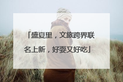 盛夏里，文旅跨界联名上新，好耍又好吃