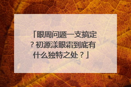 眼周问题一支搞定？初源漾眼霜到底有什么独特之处？