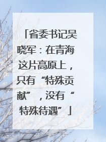 省委书记吴晓军：在青海这片高原上，只有“特殊贡献”，没有“特殊待遇”