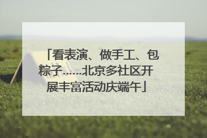 看表演、做手工、包粽子……北京多社区开展丰富活动庆端午
