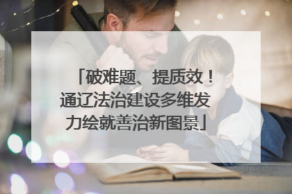 破难题、提质效！通辽法治建设多维发力绘就善治新图景