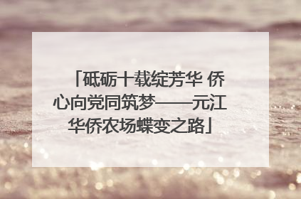 砥砺十载绽芳华 侨心向党同筑梦——元江华侨农场蝶变之路