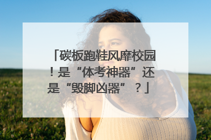 碳板跑鞋风靡校园！是“体考神器”还是“毁脚凶器”？