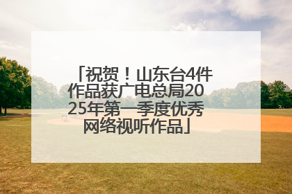 祝贺！山东台4件作品获广电总局2025年第一季度优秀网络视听作品