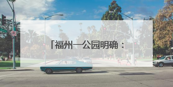 福州一公园明确：延期！继续免费