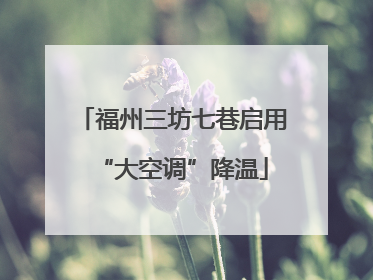 福州三坊七巷启用“大空调”降温