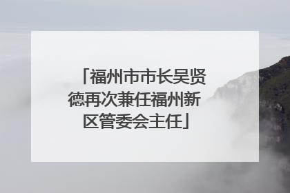 福州市市长吴贤德再次兼任福州新区管委会主任