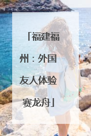 福建福州：外国友人体验赛龙舟