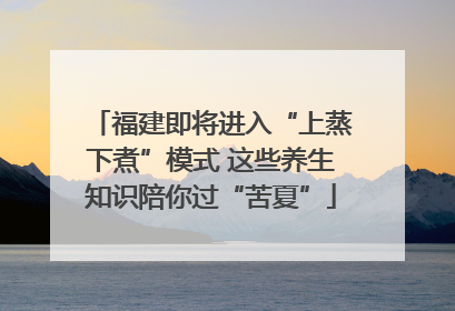 福建即将进入“上蒸下煮”模式 这些养生知识陪你过“苦夏”