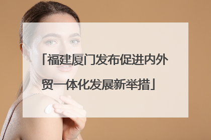 福建厦门发布促进内外贸一体化发展新举措