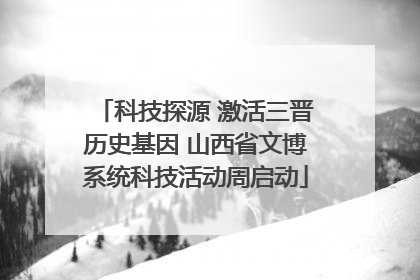 科技探源 激活三晋历史基因 山西省文博系统科技活动周启动