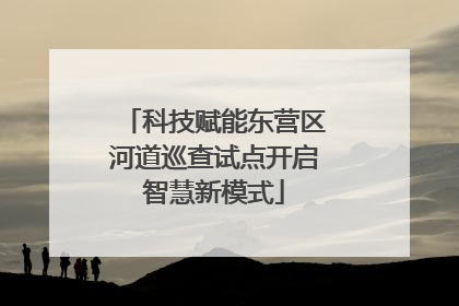 科技赋能东营区河道巡查试点开启智慧新模式