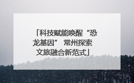 科技赋能唤醒“恐龙基因” 常州探索文旅融合新范式