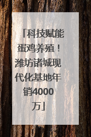 科技赋能蛋鸡养殖！潍坊诸城现代化基地年销4000万