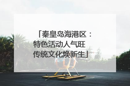 秦皇岛海港区：特色活动人气旺 传统文化焕新生