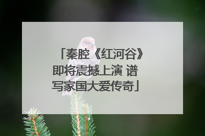 秦腔《红河谷》即将震撼上演 谱写家国大爱传奇