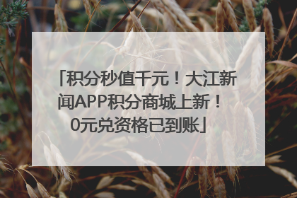 积分秒值千元！大江新闻APP积分商城上新！0元兑资格已到账