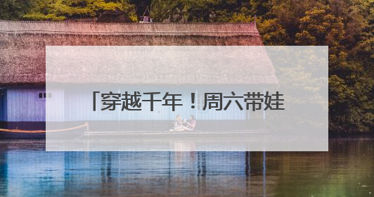 穿越千年！周六带娃来汉阳玩点特别的