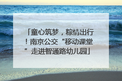 童心筑梦，粽情出行！南京公交“移动课堂”走进智通路幼儿园