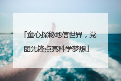 童心探秘地信世界，党团先锋点亮科学梦想