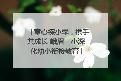 童心探小学，携手共成长 峨眉一小深化幼小衔接教育