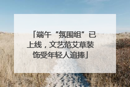 端午“氛围组”已上线，文艺范艾草装饰受年轻人追捧