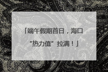 端午假期首日，海口“热力值”拉满！