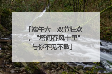 端午六一双节狂欢，“塔间春风十里”与你不见不散