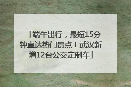 端午出行，最短15分钟直达热门景点！武汉新增12台公交定制车