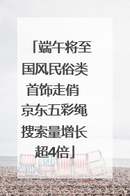 端午将至国风民俗类首饰走俏 京东五彩绳搜索量增长超4倍