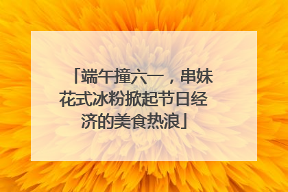 端午撞六一，串妹花式冰粉掀起节日经济的美食热浪