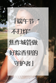 端午节“不打烊” 焦作城管做好粽香里的守护者