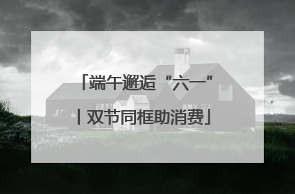 端午邂逅“六一”丨双节同框助消费