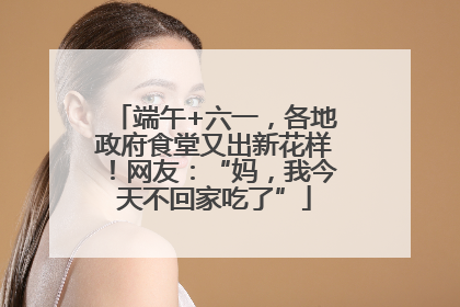 端午+六一，各地政府食堂又出新花样！网友：“妈，我今天不回家吃了”