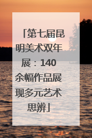 第七届昆明美术双年展：140余幅作品展现多元艺术思辨