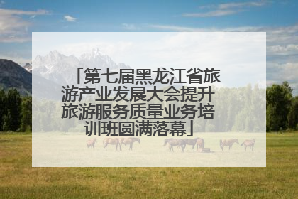 第七届黑龙江省旅游产业发展大会提升旅游服务质量业务培训班圆满落幕