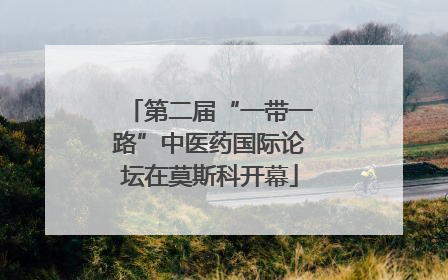 第二届“一带一路”中医药国际论坛在莫斯科开幕
