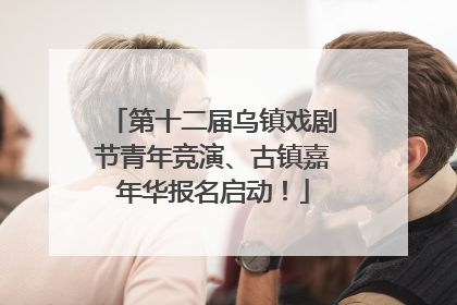 第十二届乌镇戏剧节青年竞演、古镇嘉年华报名启动！