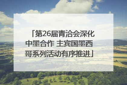 第26届青洽会深化中墨合作 主宾国墨西哥系列活动有序推进