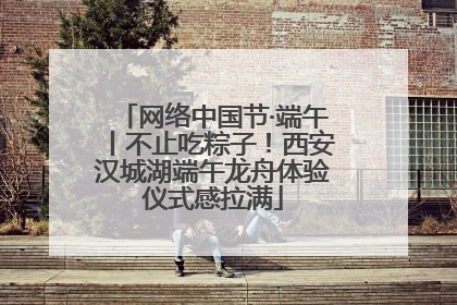 网络中国节·端午丨不止吃粽子！西安汉城湖端午龙舟体验仪式感拉满