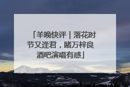 羊晚快评｜落花时节又逢君，睹万梓良酒吧演唱有感