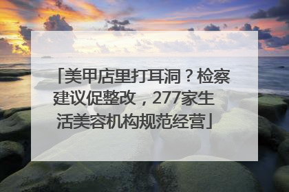 美甲店里打耳洞？检察建议促整改，277家生活美容机构规范经营