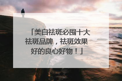 美白祛斑必囤十大祛斑品牌，祛斑效果好的良心好物！