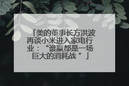 美的董事长方洪波再谈小米进入家电行业：“谁赢都是一场巨大的消耗战 ”