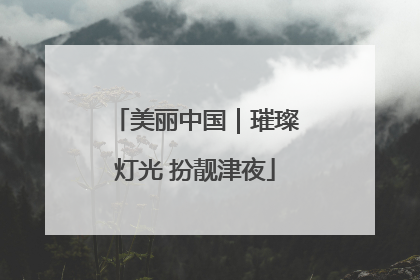 美丽中国｜璀璨灯光 扮靓津夜