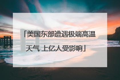 美国东部遭遇极端高温天气 上亿人受影响