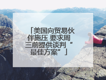 美国向贸易伙伴施压 要求周三前提供谈判“最佳方案”