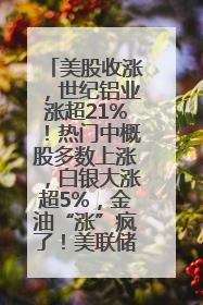美股收涨，世纪铝业涨超21%！热门中概股多数上涨，白银大涨超5%，金油“涨”疯了！美联储官员最新表态