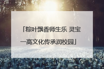 粽叶飘香师生乐 灵宝一高文化传承润校园