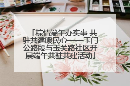 粽情端午办实事 共驻共建暖民心——玉门公路段与玉关路社区开展端午共驻共建活动